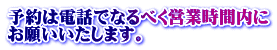 予約は電話でなるべく営業時間内に お願いいたします。